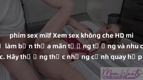 phim sex milf Xem sex không che HD miễn phí đảm bảo sẽ làm bạn thỏa mãn tưởng tượng và nhu cầu tình dục. Hãy thưởng thức những cảnh quay hấp dẫn và mãnh liệt ngay bây giờ!