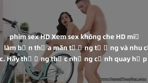 phim sex HD Xem sex không che HD miễn phí đảm bảo sẽ làm bạn thỏa mãn tưởng tượng và nhu cầu tình dục. Hãy thưởng thức những cảnh quay hấp dẫn và mãnh liệt ngay bây giờ!