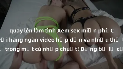 quay lén làm tình Xem sex miễn phí: Cùng trải nghiệm với hàng ngàn video hấp dẫn và nhiều thể loại đa dạng chỉ trong một cú nhấp chuột! Đừng bỏ lỡ cơ hội thưởng thức tuyệt vời này ngay hôm nay!
