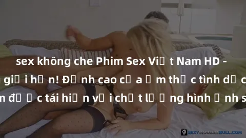 sex không che Phim Sex Việt Nam HD - Xem ngay và không giới hạn! Đỉnh cao của ẩm thực tình dục Việt Nam được tái hiện với chất lượng hình ảnh sắc nét. Hãy thưởng thức ngay!