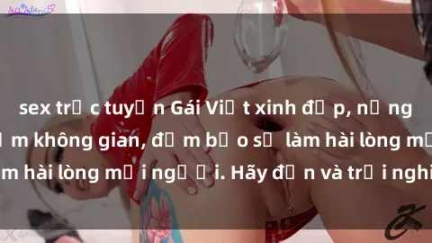 sex trực tuyến Gái Việt xinh đẹp, nồng nàn làm tình say đắm không gian, đảm bảo sẽ làm hài lòng mọi người. Hãy đến và trải nghiệm ngay!