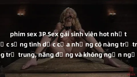 phim sex 3P Sex gái sinh viên hot nhất: Cùng khám phá cuộc sống tình dục của những cô nàng trẻ trung, năng động và không ngần ngại thử nghiệm!