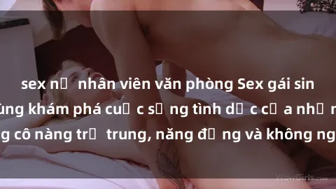 sex nữ nhân viên văn phòng Sex gái sinh viên hot nhất: Cùng khám phá cuộc sống tình dục của những cô nàng trẻ trung, năng động và không ngần ngại thử nghiệm!