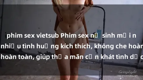 phim sex vietsub Phim sex nữ sinh mới nhất: Trải nghiệm nhiều tình huống kích thích, không che hoàn toàn, giúp thỏa mãn cơn khát tình dục của các bạn trẻ