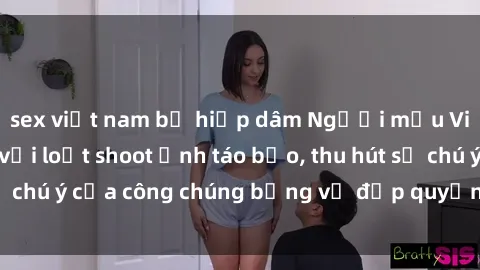 sex việt nam bị hiếp dâm Người mẫu Việt Nam gây sốt với loạt shoot ảnh táo bạo, thu hút sự chú ý của công chúng bằng vẻ đẹp quyến rũ và gợi cảm.