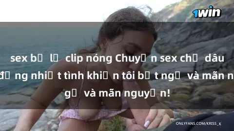 sex bị lộ clip nóng Chuyện sex chị dâu: hành động nhiệt tình khiến tôi bất ngờ và mãn nguyện!