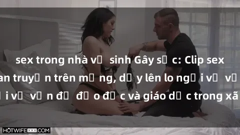 sex trong nhà vệ sinh Gây sốc: Clip sex mẹ con Việt Nam lan truyền trên mạng, dấy lên lo ngại về vấn đề đạo đức và giáo dục trong xã hội hiện nay.