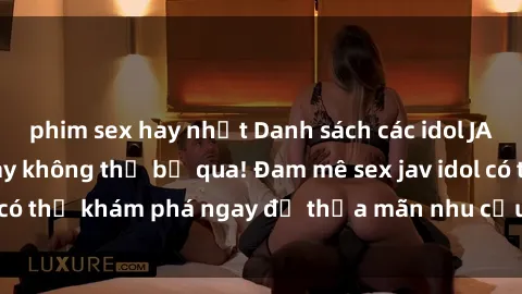 phim sex hay nhất Danh sách các idol JAV hot nhất hiện nay không thể bỏ qua! Đam mê sex jav idol có thể khám phá ngay để thỏa mãn nhu cầu giải trí của mình!
