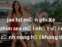 jav hd miễn phí Xem ngay phim sex mới nhất với những cảnh nóng hổi không thể bỏ lỡ! Cơ hội tận hưởng những khoảnh khắc đầy kích thích ngay hôm nay!