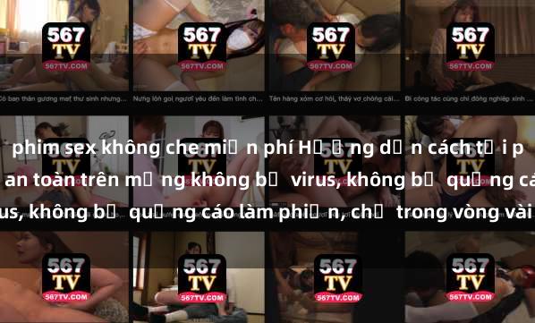 phim sex không che miễn phí Hướng dẫn cách tải phim sex nhanh chóng và an toàn trên mạng không bị virus, không bị quảng cáo làm phiền, chỉ trong vòng vài phút.