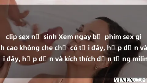 clip sex nữ sinh Xem ngay bộ phim sex giáo viên vietsub đỉnh cao không che chỉ có tại đây, hấp dẫn và kích thích đến từng milimet.