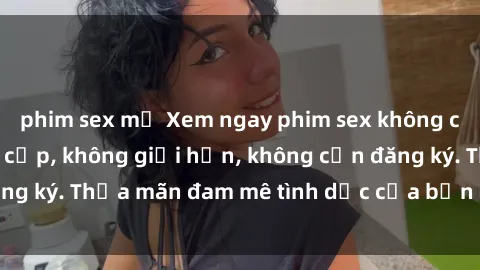 phim sex mỹ Xem ngay phim sex không che miễn phí đẳng cấp, không giới hạn, không cần đăng ký. Thỏa mãn đam mê tình dục của bạn ngay hôm nay!
