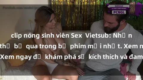 clip nóng sinh viên Sex Vietsub: Những cảnh nóng không thể bỏ qua trong bộ phim mới nhất. Xem ngay để khám phá sự kích thích và đam mê đầy mới lạ.