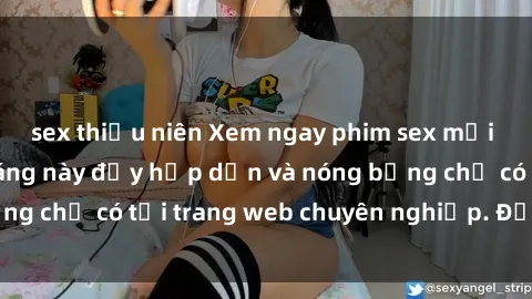 sex thiếu niên Xem ngay phim sex mới nhất cập nhật tháng này đầy hấp dẫn và nóng bỏng chỉ có tại trang web chuyên nghiệp. Đừng bỏ lỡ!