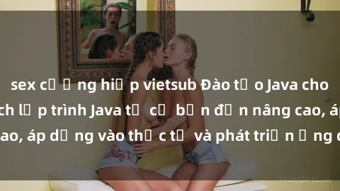 sex cưỡng hiếp vietsub Đào tạo Java cho sinh viên: Học cách lập trình Java từ cơ bản đến nâng cao, áp dụng vào thực tế và phát triển ứng dụng sử dụng Java.
