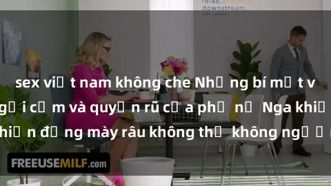 sex việt nam không che Những bí mật về sex gái Nga: Sự gợi cảm và quyến rũ của phụ nữ Nga khiến đấng mày râu không thể không ngưỡng mộ và khao khát