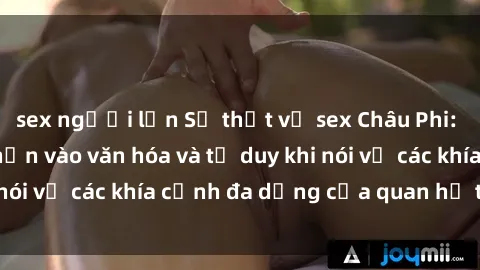 sex người lớn Sự thật về sex Châu Phi: một cái nhìn sâu hơn vào văn hóa và tư duy khi nói về các khía cạnh đa dạng của quan hệ tình dục