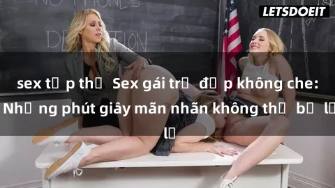 sex tập thể Sex gái trẻ đẹp không che: Những phút giây mãn nhãn không thể bỏ lỡ