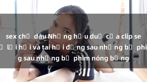 sex chị dâu Những hậu duệ của clip sex đình đám: Sự lợi hại và tai hại đằng sau những bộ phim nóng bỏng