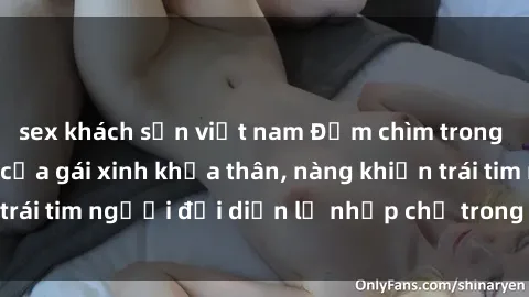 sex khách sạn việt nam Đắm chìm trong vẻ đẹp tự nhiên của gái xinh khỏa thân, nàng khiến trái tim người đối diện lỡ nhịp chỉ trong một cái nhìn.