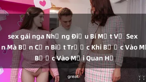 sex gái nga Những Điều Bí Mật Về Sex Người Lớn Mà Bạn Cần Biết Trước Khi Bước Vào Mối Quan Hệ