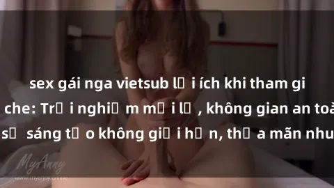 sex gái nga vietsub lợi ích khi tham gia sex online không che: Trải nghiệm mới lạ, không gian an toàn, sự sáng tạo không giới hạn, thỏa mãn nhu cầu tình dục của bạn.