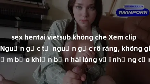 sex hentai vietsub không che Xem clip sex không che mới - Nguồn gốc từ nguồn gốc rõ ràng, không giấu giếm. Đảm bảo khiến bạn hài lòng với những cảnh quay táo bạo và đầy kích thích.