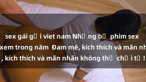sex gái gọi viet nam Những bộ phim sex jav đỉnh cao phải xem trong năm Đam mê, kích thích và mãn nhãn không thể chối từ!
