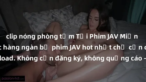 clip nóng phòng tắm Tải Phim JAV Miễn Phí - Thưởng thức hàng ngàn bộ phim JAV hot nhất chỉ cần click download. Không cần đăng ký, không quảng cáo - Dễ dàng tải về và xem online!