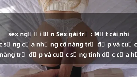 sex người lớn Sex gái trẻ: Một cái nhìn sâu lắng vào cuộc sống của những cô nàng trẻ đẹp và cuộc sống tình dục của họ