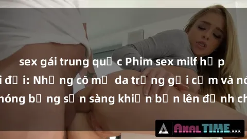 sex gái trung quốc Phim sex milf hấp dẫn nhất mọi thời đại: Những cô mẹ da trắng gợi cảm và nóng bỏng sẵn sàng khiến bạn lên đỉnh chỉ trong chớp mắt!