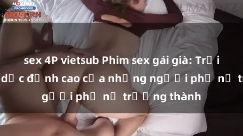 sex 4P vietsub Phim sex gái già: Trải nghiệm tình dục đỉnh cao của những người phụ nữ trưởng thành