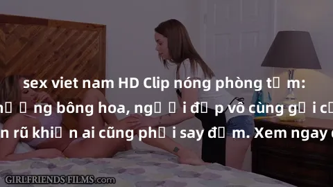sex viet nam HD Clip nóng phòng tắm: Hít thở nồng nàn hương bông hoa, người đẹp vô cùng gợi cảm và quyến rũ khiến ai cũng phải say đắm. Xem ngay để trải nghiệm điều đặc biệt!