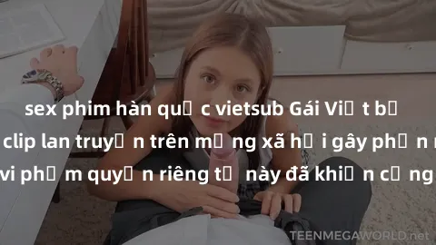 sex phim hàn quốc vietsub Gái Việt bị quay lén khi tắm, clip lan truyền trên mạng xã hội gây phẫn nộ. Hành động vi phạm quyền riêng tư này đã khiến cộng đồng mạng bức xúc và đòi trừng phạt thật nghiêm