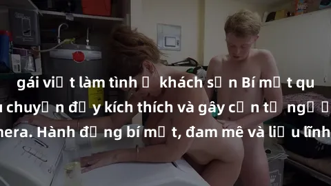 gái việt làm tình ở khách sạn Bí mật quay lén làm tình: Câu chuyện đầy kích thích và gây cấn từ người đứng sau camera. Hành động bí mật, đam mê và liều lĩnh khiến cho tình yêu trở nên mãnh liệt hơn ba