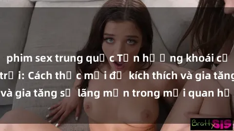 phim sex trung quốc Tận hưởng khoái cảm với sex ngoài trời: Cách thức mới để kích thích và gia tăng sự lãng mạn trong mối quan hệ của bạn!