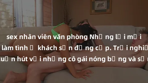 sex nhân viên văn phòng Những lời mời bí mật: Gái Việt làm tình ở khách sạn đẳng cấp. Trải nghiệm độc đáo và cuốn hút với những cô gái nóng bỏng và sẵn lòng thỏa mãn mọi nhu cầu của bạn.