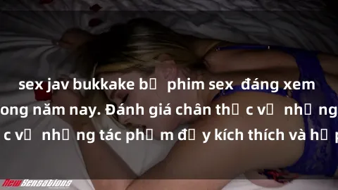 sex jav bukkake bộ phim sex đáng xem không thể bỏ lỡ trong năm nay. Đánh giá chân thực về những tác phẩm đầy kích thích và hấp dẫn này.