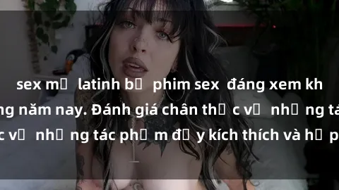 sex mỹ latinh bộ phim sex  đáng xem không thể bỏ lỡ trong năm nay. Đánh giá chân thực về những tác phẩm đầy kích thích và hấp dẫn này.