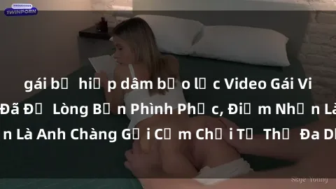gái bị hiếp dâm bạo lực Video Gái Việt Gangbang Xem Đã Để Lòng Bồn Phình Phục, Điểm Nhấn Là Anh Chàng Gợi Cảm Chơi Tư Thế Đa Dạng và Phê Đê Mê