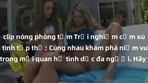 clip nóng phòng tắm Trải nghiệm cảm xúc mới mẻ với làm tình tập thể: Cùng nhau khám phá niềm vui và sự mãnh liệt trong mối quan hệ tình dục đa người. Hãy thử ngay để biết cảm giác thú vị này!