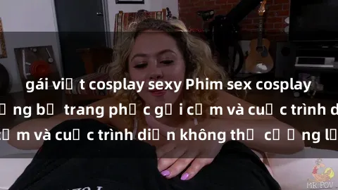 gái việt cosplay sexy Phim sex cosplay: Giấc mơ cùng những bộ trang phục gợi cảm và cuộc trình diễn không thể cưỡng lại!