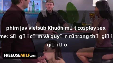 phim jav vietsub Khuôn mặt cosplay sex anime: Sự gợi cảm và quyến rũ trong thế giới ảo