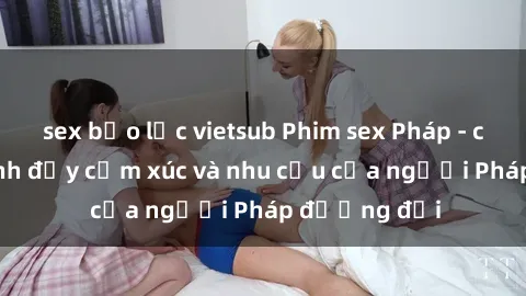 sex bạo lực vietsub Phim sex Pháp - cuộc hành trình đầy cảm xúc và nhu cầu của người Pháp đương đại