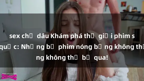 sex chị dâu Khám phá thế giới phim sex ngoại quốc: Những bộ phim nóng bỏng không thể bỏ qua!