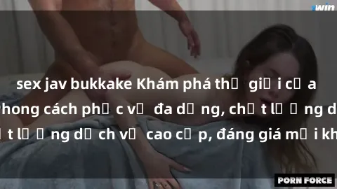 sex jav bukkake Khám phá thế giới của gái gọi Việt Nam: Phong cách phục vụ đa dạng, chất lượng dịch vụ cao cấp, đáng giá mọi khoản chi phí