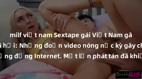 milf việt nam Sextape gái Việt Nam gây sốt trên mạng xã hội: Những đoạn video nóng nực kỳ gây chấn động cộng đồng Internet. Một lần phát tán đã khiến người xem không thể rời mắt.