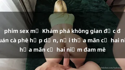 phim sex mỹ Khám phá không gian độc đáo tại sex quán cà phê hấp dẫn, nơi thỏa mãn cả hai niềm đam mê