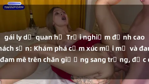 gái ly dị quan hệ Trải nghiệm đỉnh cao tình yêu tại sex khách sạn: Khám phá cảm xúc mới mẻ và đam mê trên chăn giường sang trọng, độc đáo, không giới hạn.