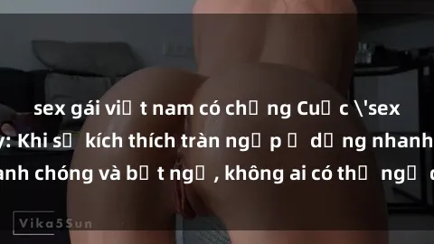 sex gái việt nam có chồng Cuộc 'sex' trong thang máy: Khi sự kích thích tràn ngập ở dạng nhanh chóng và bất ngờ, không ai có thể ngờ được điều gì sẽ xảy ra!